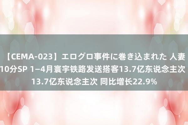 【CEMA-023】エログロ事件に巻き込まれた 人妻たちの昭和史 210分SP 1—4月寰宇铁路发送搭客13.7亿东说念主次 同比增长22.9%