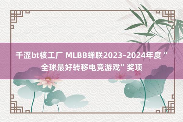 千涩bt核工厂 MLBB蝉联2023-2024年度“全球最好转移电竞游戏”奖项