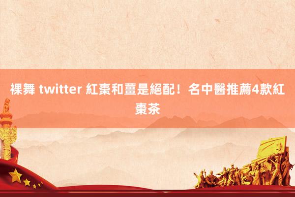 裸舞 twitter 紅棗和薑是絕配！名中醫推薦4款紅棗茶