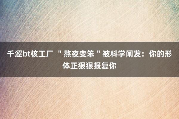 千涩bt核工厂 ＂熬夜变笨＂被科学阐发：你的形体正狠狠报复你